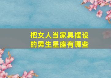 把女人当家具摆设的男生星座有哪些,把男的当家具的