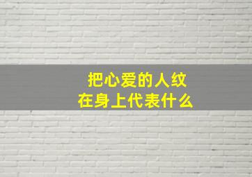 把心爱的人纹在身上代表什么,把爱的人纹身上纹什么好