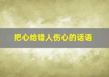 把心给错人伤心的话语,把心给错人伤心的话语是什么