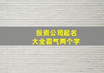 投资公司起名大全霸气两个字,投资公司取什么名字最好