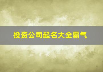 投资公司起名大全霸气,投资公司起名大全霸气四个字