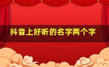 抖音上好听的名字两个字,抖音好听的名字两个字网名女