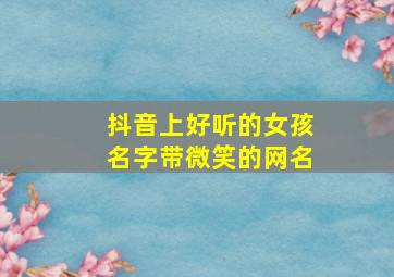 抖音上好听的女孩名字带微笑的网名,带笑的抖音网名简单干净