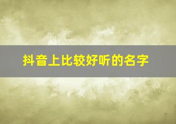 抖音上比较好听的名字,抖音中好听的名字