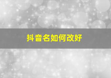 抖音名如何改好,抖音名字要怎么改才能成功