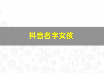 抖音名字女孩,抖音名字女孩子带符号