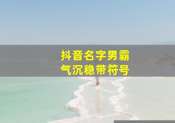 抖音名字男霸气沉稳带符号,抖音超火霸气甜蜜情侣带特殊符号网名昵称