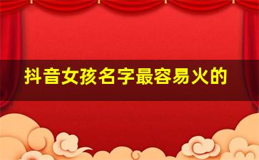 抖音女孩名字最容易火的,抖音好听的女孩名字