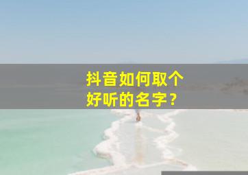 抖音如何取个好听的名字？,抖音怎么取一个好听的名字