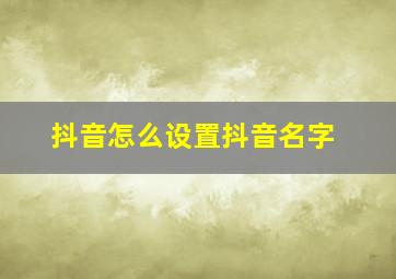 抖音怎么设置抖音名字,抖音怎么设置抖音名字显示