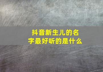 抖音新生儿的名字最好听的是什么,抖音宝宝名字大全