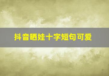 抖音晒娃十字短句可爱,2022抖音最火晒娃的句子