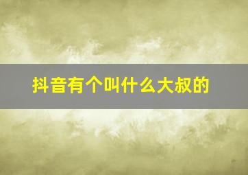 抖音有个叫什么大叔的,抖音有个叫什么大叔的博主