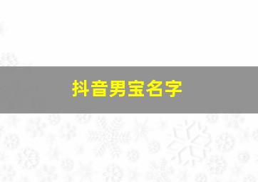 抖音男宝名字,抖音名称. 昵称男宝