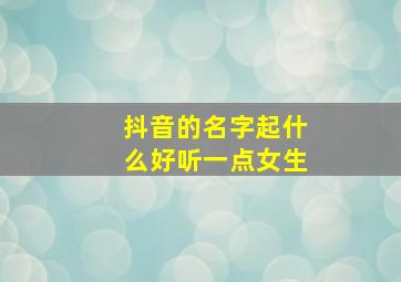 抖音的名字起什么好听一点女生