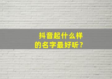 抖音起什么样的名字最好听？