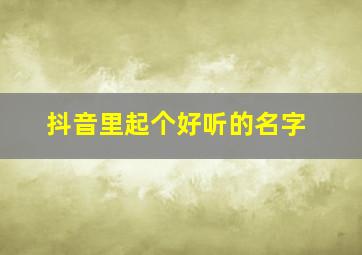 抖音里起个好听的名字,抖音取个好听名字