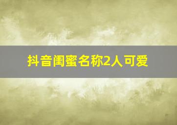 抖音闺蜜名称2人可爱