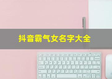 抖音霸气女名字大全,抖音霸气女名字大全带符号