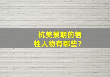 抗美援朝的牺牲人物有哪些？,抗美援朝牺牲的人物都有谁