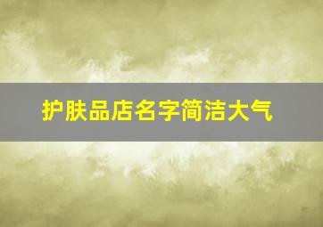 护肤品店名字简洁大气,护肤品店名字简洁大气时尚古风