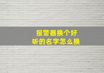 报警器换个好听的名字怎么换,报警器换个好听的名字怎么换的