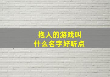 抱人的游戏叫什么名字好听点