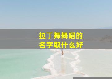 拉丁舞舞蹈的名字取什么好,拉丁舞名字洋气