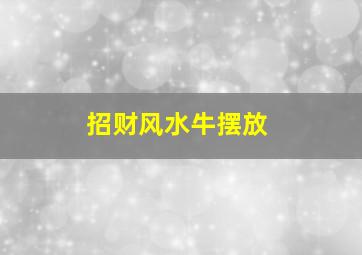 招财风水牛摆放,风水牛摆件作用寓意