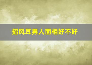 招风耳男人面相好不好,招风耳的男人财运