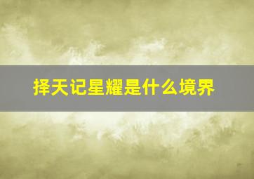 择天记星耀是什么境界,王者荣耀：星耀段位是什么水平厉害吗