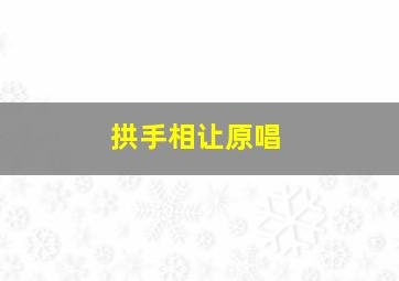 拱手相让原唱,拱手相让原唱视频