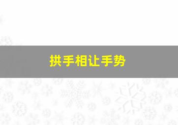 拱手相让手势,拱手相让是啥意思