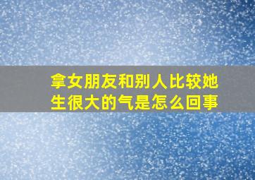 拿女朋友和别人比较她生很大的气是怎么回事,拿自己的女朋友和别人的比较