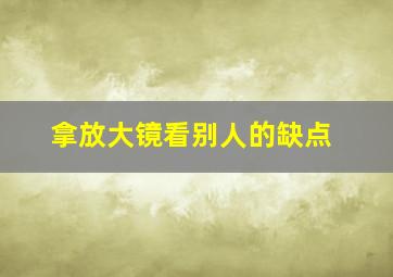 拿放大镜看别人的缺点