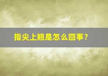 指尖上翘是怎么回事？,手指指尖往上翘的人命好吗