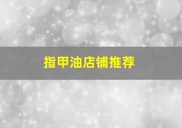 指甲油店铺推荐,指甲油哪家店比较好