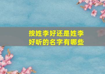 按姓李好还是姓李好听的名字有哪些,姓李好吗?