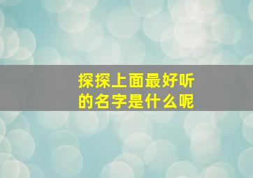 探探上面最好听的名字是什么呢,探探上面最好听的名字是什么呢男生