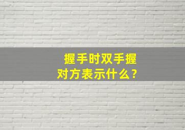 握手时双手握对方表示什么？