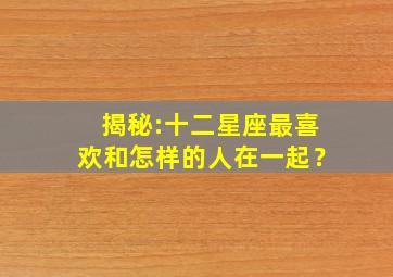 揭秘:十二星座最喜欢和怎样的人在一起？,十二星座喜欢谁和谁结婚