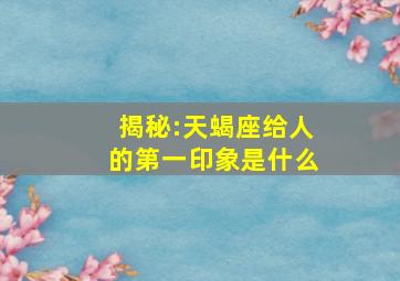 揭秘:天蝎座给人的第一印象是什么,天蝎座男生的性格分析