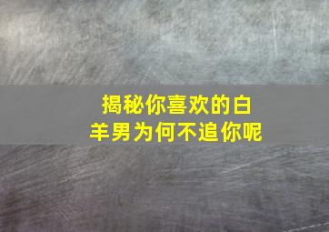 揭秘你喜欢的白羊男为何不追你呢,白羊男喜欢但是不想和你在一起