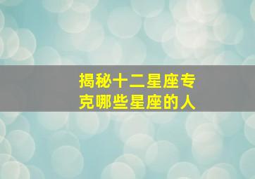 揭秘十二星座专克哪些星座的人,十二星座的克星