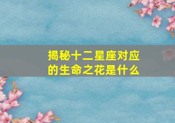 揭秘十二星座对应的生命之花是什么,十二星座的死亡之花是什么