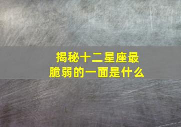 揭秘十二星座最脆弱的一面是什么,十二星座中哪个最脆弱