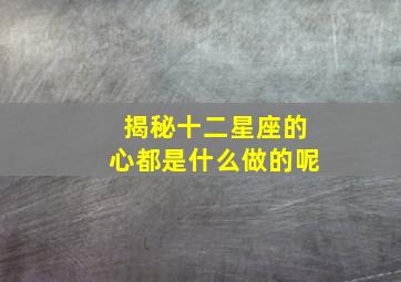 揭秘十二星座的心都是什么做的呢,揭秘十二星座的心都是什么做的呢视频