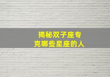 揭秘双子座专克哪些星座的人,揭秘哪些星座天生相克