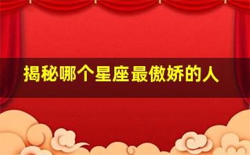 揭秘哪个星座最傲娇的人,性格霸道又傲娇的星座