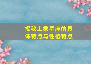 揭秘土象星座的具体特点与性格特点,土象星座特点有哪些